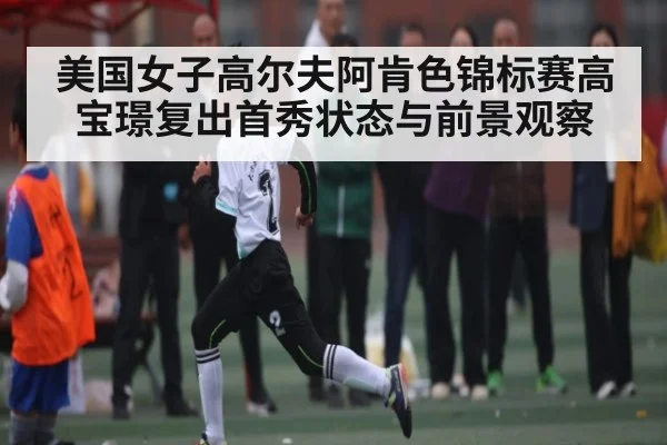 美国女子高尔夫阿肯色锦标赛高宝璟复出首秀状态与前景观察 - Kaiyun Esports