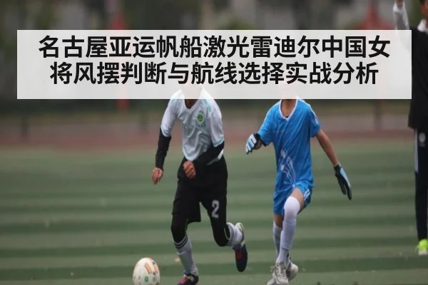 名古屋亚运帆船激光雷迪尔中国女将风摆判断与航线选择实战分析 - Kaiyun Esports