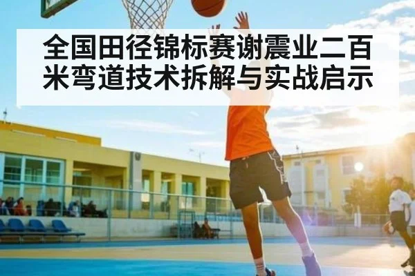 全国田径锦标赛谢震业二百米弯道技术拆解与实战启示 | Kaiyun Esports