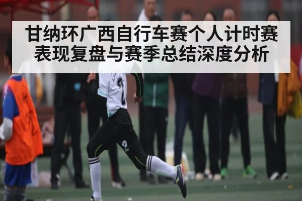 甘纳环广西自行车赛个人计时赛表现复盘与赛季总结深度分析 - Kaiyun Esports